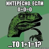 интересно, если 0+0=0 ...то 1+1=1?