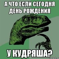 А что если сегодня день рождения у кудряша?