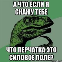 А что если я скажу тебе Что перчатка это силовое поле?