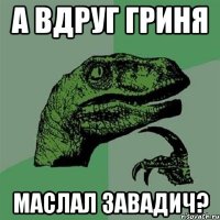 А вдруг Гриня Маслал завадич?