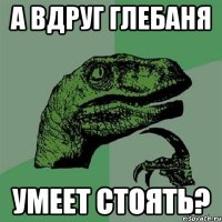 А ВДРУГ ГЛЕБАНЯ УМЕЕТ СТОЯТЬ?