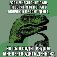 Если мне звонит сын, говорит, что попал в аварию,и просит денег, но сын сидит рядом. Мне переводить деньги?