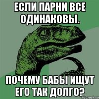 Если парни все одинаковы. Почему бабы ищут его так долго?