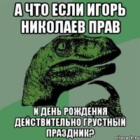 А что если Игорь Николаев прав и день рождения действительно грустный праздник?