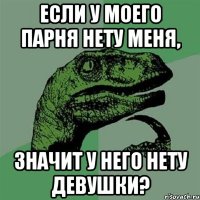 Если у моего парня нету меня, значит у него нету девушки?