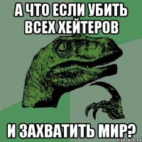 А что если убить всех хейтеров и захватить мир?