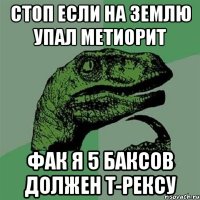 СТОП ЕСЛИ НА ЗЕМЛЮ УПАЛ МЕТИОРИТ ФАК Я 5 БАКСОВ ДОЛЖЕН Т-РЕКСУ