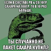 Если в составе PB & CO 10гр сахара на 100гр, то в 10 раз больше.. Ты случайно не пакет сахара купил?