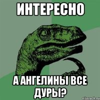 интересно а ангелины все дуры?