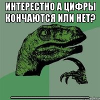 интерестно а цифры кончаются или нет? ??????????????????????????????????????????????????????????????????????????????