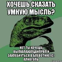 хочешь сказать умную мысль? нет ты хочешь выпхапахапцанпрвп и захлебнуться в блевотине (с) Алкоголь