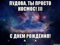 Пудова, ты просто космос! ))) с днем рождения! ^___^