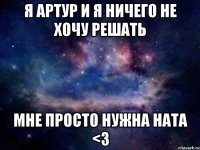 Я Артур и Я ничего не хочу решать Мне просто нужна Ната <3