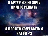 Я Артур и Я не хочу ничего решать Я просто хочу быть с Натой <3