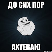 до сих пор ахуеваю