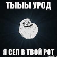 тыыы урод я сел в твой рот