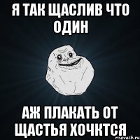 Я так щаслив что один Аж плакать от щастья хочктся