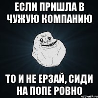 Если пришла в чужую компанию То и не ерзай, сиди на попе ровно