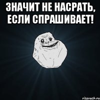 Значит не насрать, если спрашивает! 