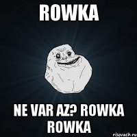 Rowka Ne var az? Rowka Rowka