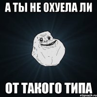 А ты не охуела ли От такого типа