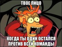 Твое лицо Когда ты один остался против всей команды