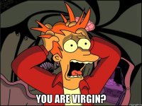  you are virgin?