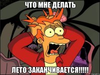 что мне делать ЛЕТО ЗАКАНЧИВАЕТСЯ!!!!!