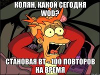 Колян, какой сегодня WOD? Становая вт - 100 повторов на время