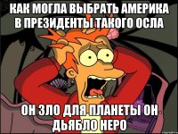 Как могла выбрать америка в президенты такого осла Он зло для планеты он дьябло неро