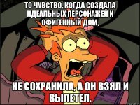 То чувство, когда создала идеальных персонажей и офигенный дом, не сохранила, а он взял и вылетел.