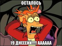 осталось 19 ДНЕЕЕЙЙ!!!! аааааа