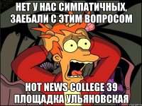 НЕТ У НАС СИМПАТИЧНЫХ, ЗАЕБАЛИ С ЭТИМ ВОПРОСОМ Hot News College 39 площадка Ульяновская