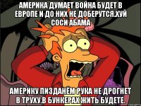 Америка думает война будет в европе и до них не доберутся.хуй соси абама Америку пизданём рука не дрогнет в труху.в бункерах жить будете.