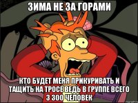 зима не за горами кто будет меня прикуривать и тащить на тросе ведь в группе всего 3 300 человек