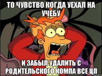 то чувство когда уехал на учебу и забыл удалить с родительского компа все цп