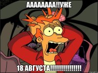 аааааааа!!уже 18 августа!!!!!!!!!!!!!!!!