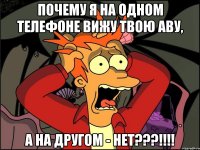 ПОЧЕМУ Я НА ОДНОМ ТЕЛЕФОНЕ ВИЖУ ТВОЮ АВУ, А НА ДРУГОМ - НЕТ???!!!!