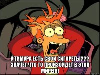  У Тимура есть свои сигореты??? Значет что то произойдет в этой мире!!!!