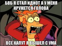 бвб я стал идиот а у меня кружется голова все капут я вышел с ума