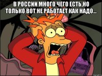 В России много чего есть,но только вот не работает как надо... 