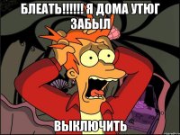 Блеать!!!!!! Я дома Утюг забыл Выключить