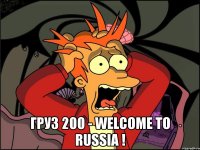  ГРУЗ 200 - WELCOME TO RUSSIA !