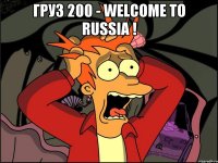 ГРУЗ 200 - WELCOME TO RUSSIA ! 