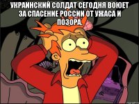 украинский солдат сегодня воюет за спасение России от ужаса и позора. 