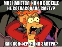 Мне кажется, или я все еще не согласовала смету? Как конференция завтра?