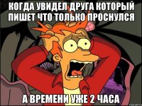 Когда увидел друга который пишет что только проснулся а времени уже 2 часа