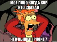 Мое лицо,когда кое кто,сказал Что вышел Iphone 7