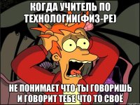 Когда учитель по технологии(физ-ре) не понимает что ты говоришь и говорит тебе что то своё