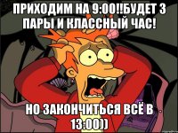 Приходим на 9:00!!Будет 3 пары и классный час! Но закончиться всё в 13:00))